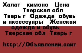 Халат - кимоно › Цена ­ 800 - Тверская обл., Тверь г. Одежда, обувь и аксессуары » Женская одежда и обувь   . Тверская обл.,Тверь г.